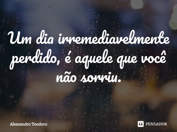 Um dia irremediavelmente perdido, é aquele que você não sorriu.... Frase de Alessandro Teodoro.