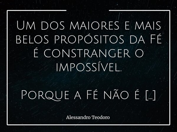 Um dos maiores e mais belos propósitos da Fé é constranger o impossível. Porque a Fé não é ausência de dúvida — é presença de confiança. Ela não se alimenta de ... Frase de Alessandro Teodoro.