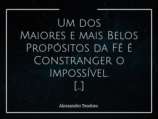 Um dos Maiores e mais Belos Propósitos da Fé é Constranger o Impossível. A fé nunca foi um convite à negação da realidade, mas um desafio permanente aos limite... Frase de Alessandro Teodoro.