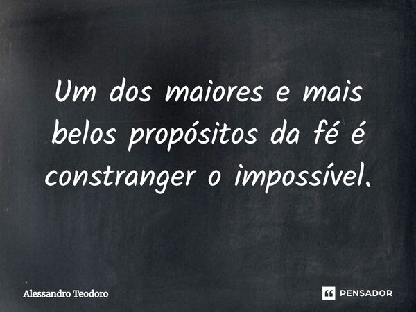 ⁠Um dos maiores e mais belos propósitos da fé é constranger o impossível.... Frase de Alessandro Teodoro.