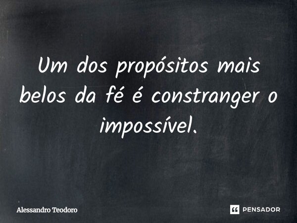 ⁠Um dos propósitos mais belos da fé é constranger o impossível.... Frase de Alessandro Teodoro.