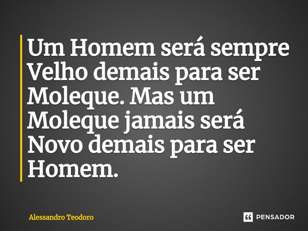 ⁠Um Homem será sempre Velho demais para ser Moleque. Mas um Moleque jamais será Novo demais para ser Homem.... Frase de Alessandro Teodoro.