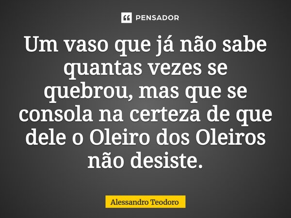 ⁠Um vaso que já não sabe quantas vezes se quebrou, mas que se consola na certeza de que dele o Oleiro dos Oleiros não desiste.... Frase de Alessandro Teodoro.