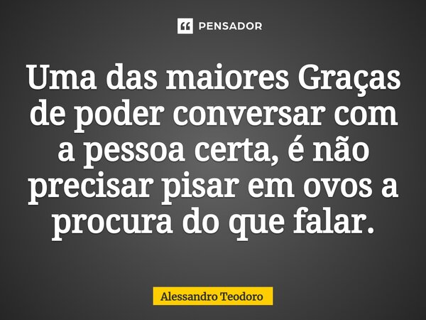 ⁠Uma das maiores Graças de poder conversar com a pessoa certa, é não precisar pisar em ovos a procura do que falar.... Frase de Alessandro Teodoro.