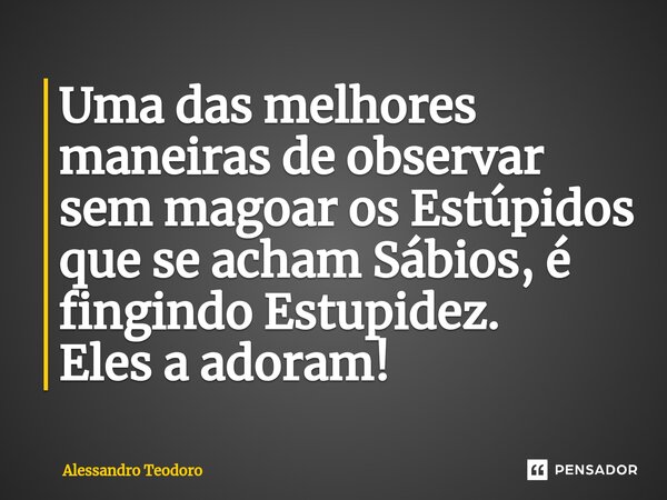 ⁠Uma das melhores maneiras de observar sem magoar os Estúpidos que se acham Sábios, é fingindo Estupidez. Eles a adoram!... Frase de Alessandro Teodoro.