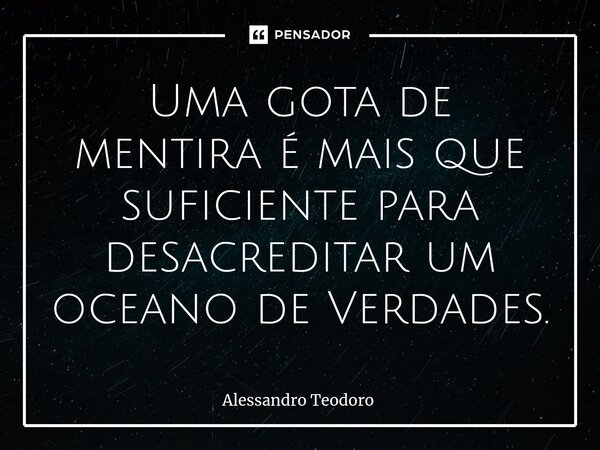 ⁠Uma gota de mentira é mais que suficiente para desacreditar um oceano de Verdades.... Frase de Alessandro Teodoro.