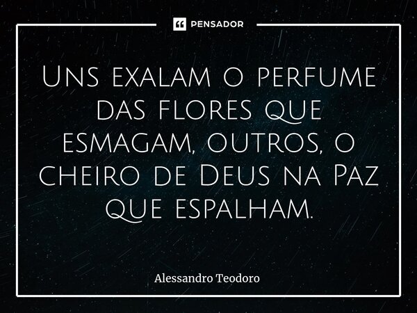 ⁠Uns exalam o perfume das flores que esmagam, outros, o cheiro de Deus na Paz que espalham.... Frase de Alessandro Teodoro.