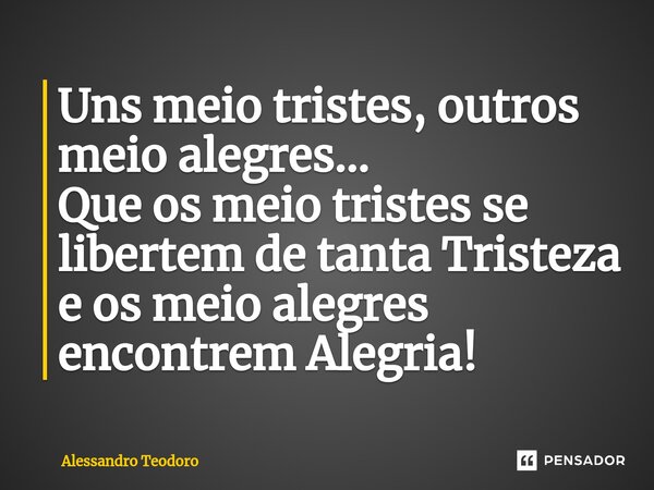 ⁠Uns meio tristes, outros meio alegres… Que os meio tristes se libertem de tanta Tristeza e os meio alegres encontrem Alegria!... Frase de Alessandro Teodoro.