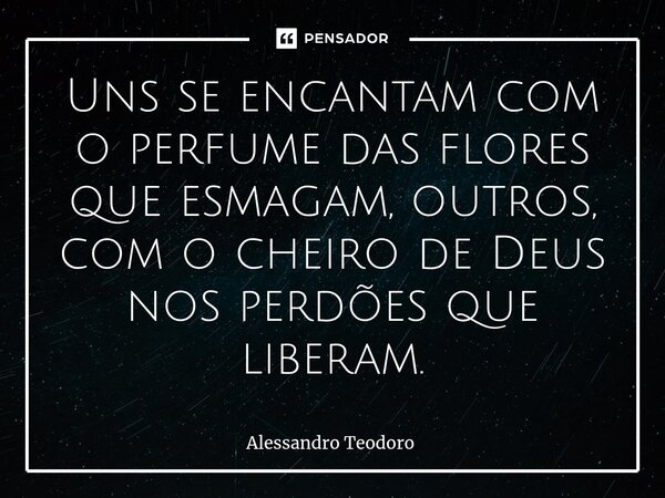 Uns se encantam com o perfume das flores que esmagam, outros, com o cheiro de Deus nos perdões que liberam.⁠... Frase de Alessandro Teodoro.