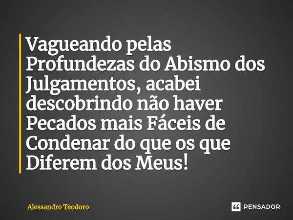 Vagueando pelas Profundezas do Abismo dos Julgamentos, acabei descobrindo não haver Pecados mais Fáceis de Condenar do que os que Diferem dos Meus!... Frase de Alessandro Teodoro.