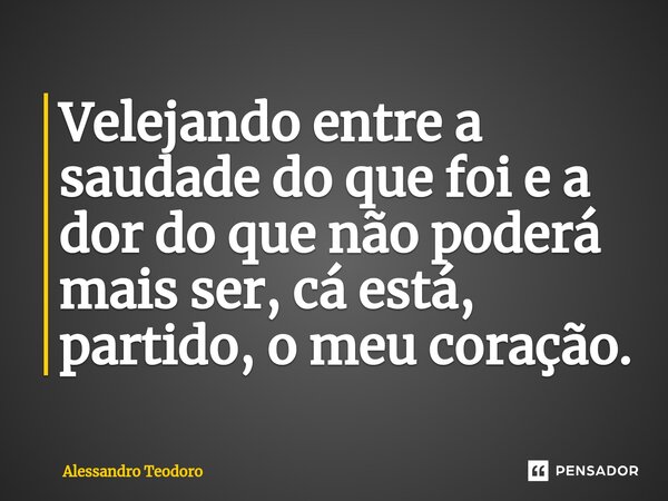 ⁠Velejando entre a saudade do que foi e a dor do que não poderá mais ser, cá está, partido, o meu coração.... Frase de Alessandro Teodoro.