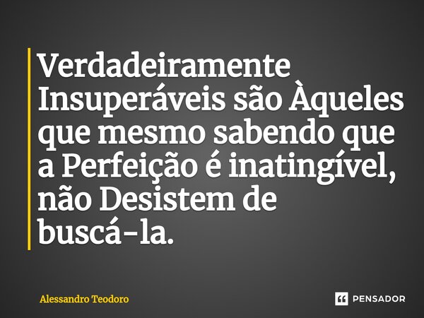 ⁠Verdadeiramente Insuperáveis são Àqueles que mesmo sabendo que a Perfeição é inatingível, não Desistem de buscá-la.... Frase de Alessandro Teodoro.