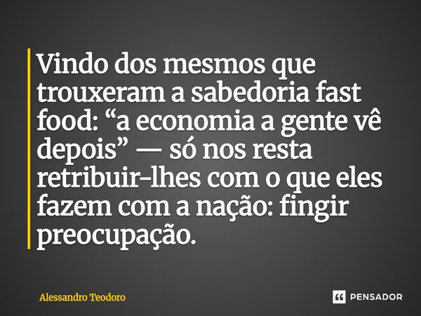 ⁠Vindo dos mesmos que trouxeram a sabedoria fast food: “a economia a gente vê depois” — só nos resta retribuir-lhes com o que eles fazem com a nação: fingir pre... Frase de Alessandro Teodoro.
