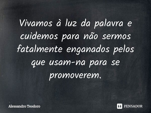 ⁠Vivamos à luz da palavra e cuidemos para não sermos fatalmente enganados pelos que usam-na para se promoverem.... Frase de Alessandro Teodoro.