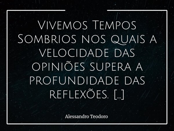 Vivemos Tempos Sombrios nos quais a velocidade das opiniões supera a profundidade das reflexões. Quase tudo precisa ser imediato: a resposta, o julgamento, a i... Frase de Alessandro Teodoro.