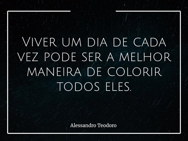 Viver um dia de cada vez pode ser a melhor maneira de colorir todos eles.... Frase de Alessandro Teodoro.