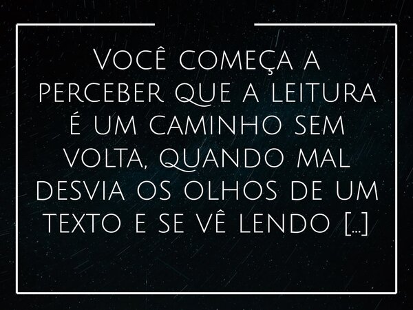 Você começa a perceber que a leitura é um caminho sem volta, quando mal desvia os olhos de um texto e se vê lendo e interpretando pessoas. Quando, sem notar, el... Frase de Alessandro Teodoro.