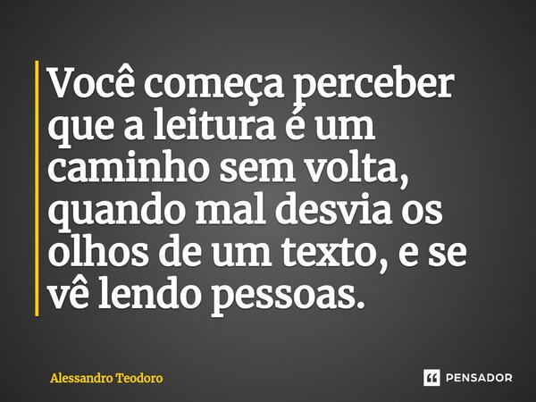 ⁠Você começa perceber que a leitura é um caminho sem volta, quando mal desvia os olhos de um texto, e se vê lendo pessoas.... Frase de Alessandro Teodoro.