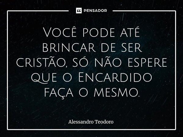⁠Você pode até brincar de ser cristão, só não espere que o Encardido faça o mesmo.... Frase de Alessandro Teodoro.