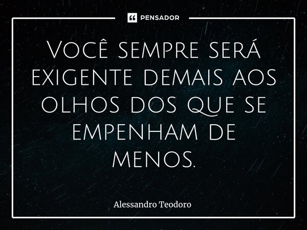 ⁠Você sempre será exigente demais aos olhos dos que se empenham de menos.... Frase de Alessandro Teodoro.