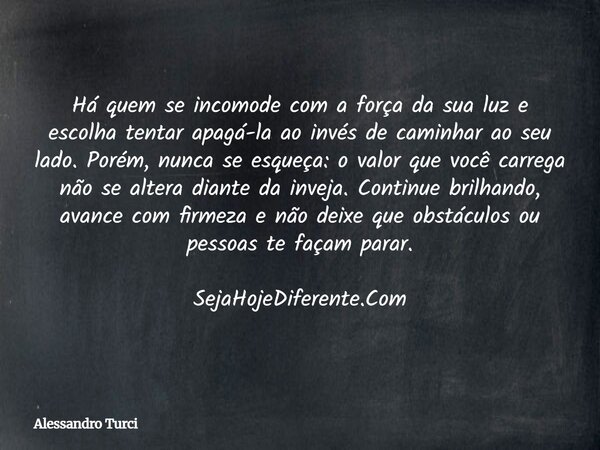 Há quem se incomode com a força da sua luz e escolha tentar apagá-la ao invés de caminhar ao seu lado. Porém, nunca se esqueça: o valor que você carrega não se ... Frase de Alessandro Turci.