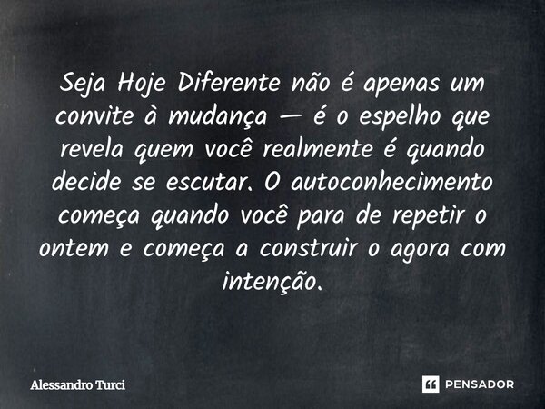 Seja Hoje Diferente não é apenas um convite à mudança — é o espelho que revela quem você realmente é quando decide se escutar. O autoconhecimento começa quando ... Frase de Alessandro Turci.