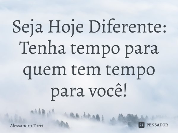 ⁠Seja Hoje Diferente:
Tenha tempo para quem tem tempo para você!... Frase de Alessandro Turci.