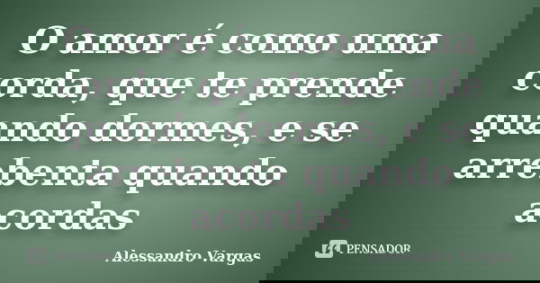 O amor é como uma corda, que te prende quando dormes, e se arrebenta quando acordas... Frase de Alessandro Vargas.