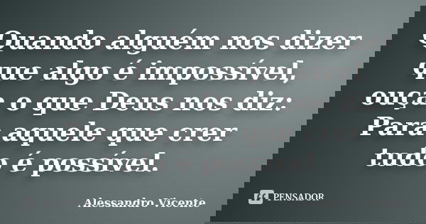 Quando alguém nos dizer que algo é impossível, ouça o que Deus nos diz: Para aquele que crer tudo é possível.... Frase de Alessandro Vicente.