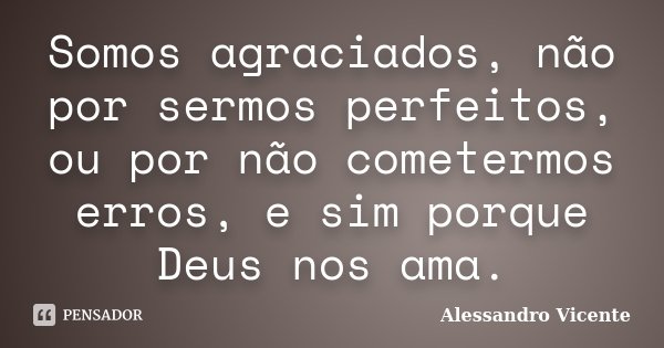 Somos agraciados, não por sermos perfeitos, ou por não cometermos erros, e sim porque Deus nos ama.... Frase de Alessandro Vicente.
