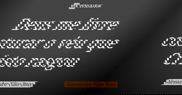 Deus me livre costurar o véu que Cristo rasgou... Frase de Alessandro Vilas Boas.