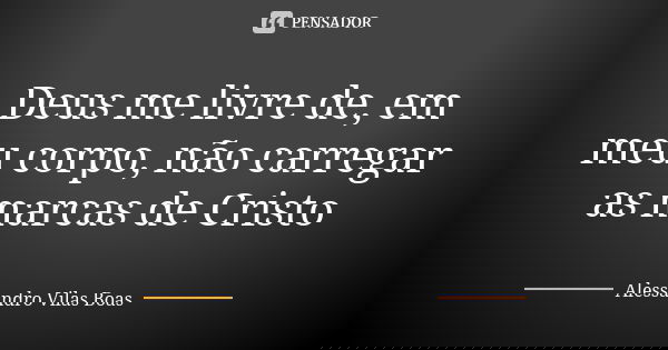 Deus me livre de, em meu corpo, não carregar as marcas de Cristo... Frase de Alessandro Vilas Boas.