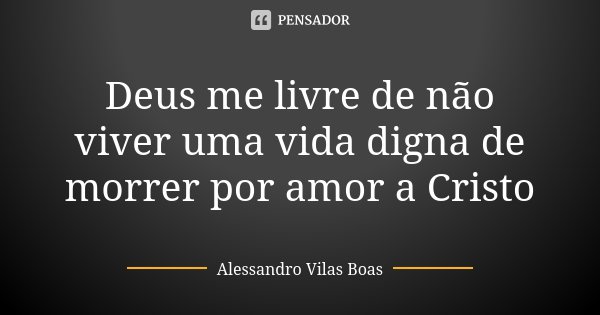 Deus me livre de não viver uma vida digna de morrer por amor a Cristo... Frase de Alessandro Vilas Boas.