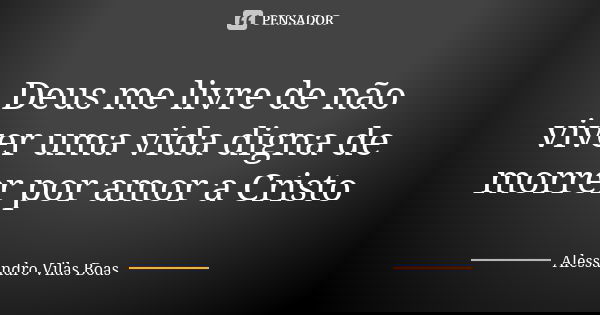 Deus me livre de não viver uma vida digna de morrer por amor a Cristo... Frase de Alessandro Vilas Boas.