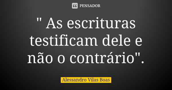 " As escrituras testificam dele e não o contrário".... Frase de Alessandro vilas boas.