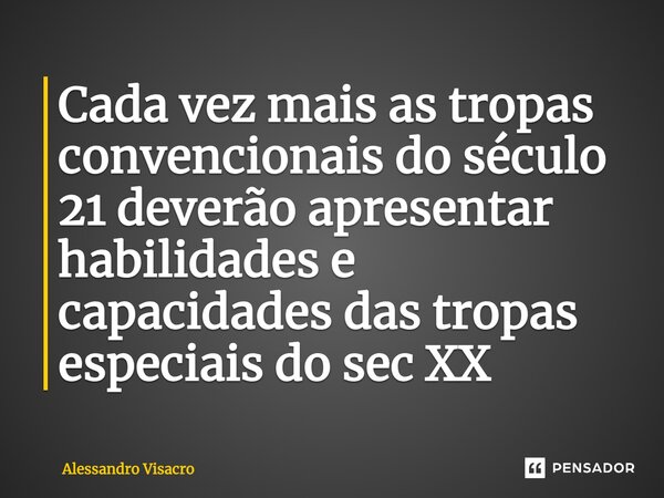 ⁠Cada vez mais as tropas convencionais do século 21 deverão apresentar habilidades e capacidades das tropas especiais do sec XX... Frase de Alessandro Visacro.