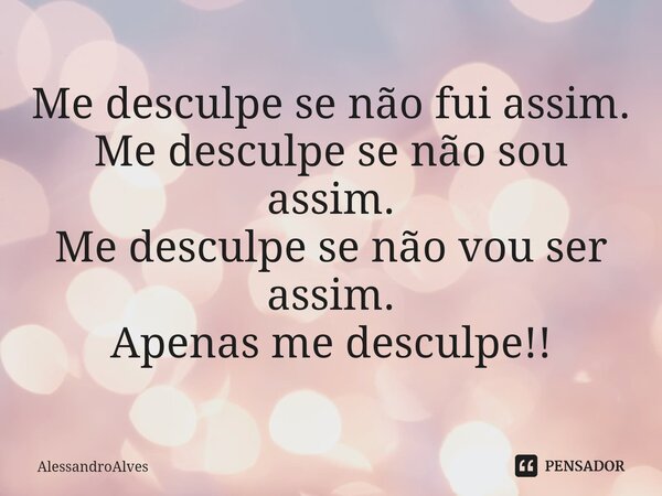 ⁠Me desculpe se não fui assim. Me desculpe se não sou assim. Me desculpe se não vou ser assim. Apenas me desculpe!!... Frase de AlessandroAlves.