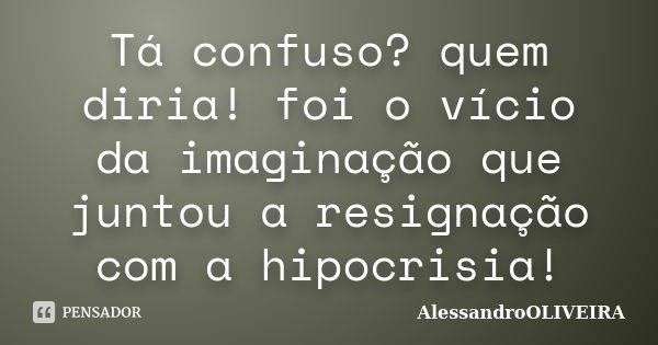 Tá confuso? quem diria! foi o vício da imaginação que juntou a resignação com a hipocrisia!... Frase de AlessandroOLIVEIRA.