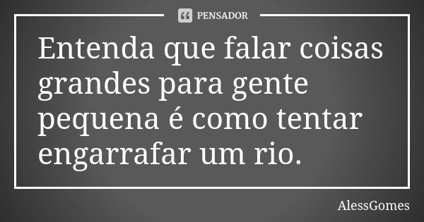 Entenda que falar coisas grandes para gente pequena é como tentar engarrafar um rio.... Frase de AlessGomes.