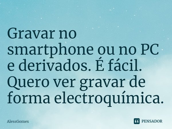 ⁠Gravar no smartphone ou no PC e derivados. É fácil. Quero ver gravar de forma electroquímica.... Frase de AlessGomes.