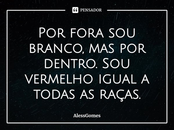 ⁠Por fora sou branco, mas por dentro. Sou vermelho igual a todas as raças.... Frase de AlessGomes.