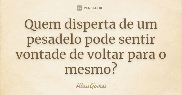 Quem disperta de um pesadelo pode sentir vontade de voltar para o mesmo?... Frase de AlessGomes.