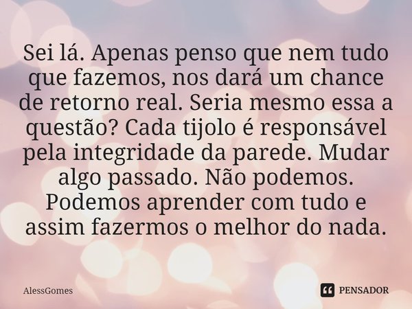 Sei lá. Apenas penso que nem tudo que fazemos, nos dará um chance de retorno real. Seria mesmo essa a questão? Cada tijolo é responsável pela integridade da pa... Frase de AlessGomes.