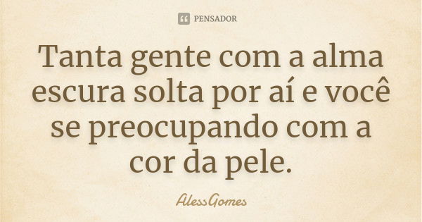 Tanta gente com a alma escura solta por aí e você se preocupando com a cor da pele.... Frase de AlessGomes.