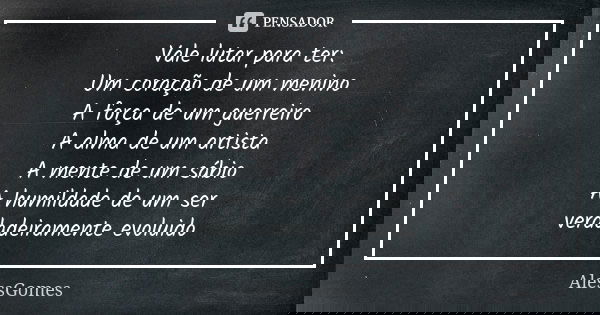 Vale lutar para ter: Um coração de um menino A força de um guerreiro A alma de um artista A mente de um sábio A humildade de um ser verdadeiramente evoluido... Frase de AlessGomes.