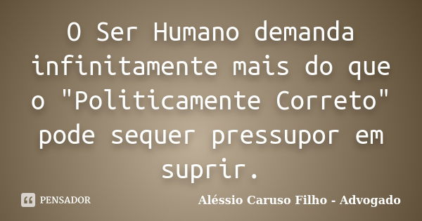 O Ser Humano demanda infinitamente mais do que o "Politicamente Correto" pode sequer pressupor em suprir.... Frase de Aléssio Caruso Filho - Advogado.