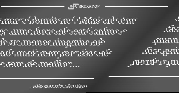 o mar é bonito né ! Mais ele tem fases, uma hora ele está calmo e quando vc menos imagina ele fica agitado mais nem por isso ele perde o que tem de melhor ....... Frase de Alesssandra Santiago.