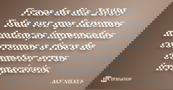 Frase do dia 20/09 Toda vez que fazemos mudanças impensadas corremos o risco de cometer erros irreparáveis.... Frase de ALE VILELA.