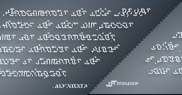 Pensamento do dia 20/09 Antes de dar um passo rumo ao desconhecido, olhe para dentro de você e procure o tamanho de sua determinação.... Frase de ALE VILELA.