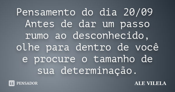 Pensamento do dia 20/09 Antes de dar um passo rumo ao desconhecido, olhe para dentro de você e procure o tamanho de sua determinação.... Frase de ALE VILELA.